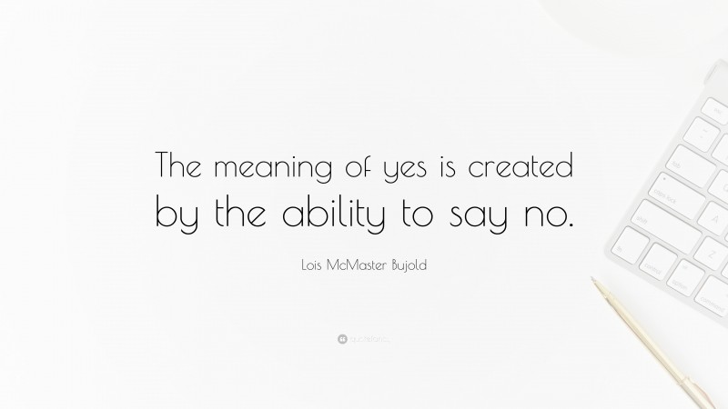 Lois McMaster Bujold Quote: “The meaning of yes is created by the ability to say no.”