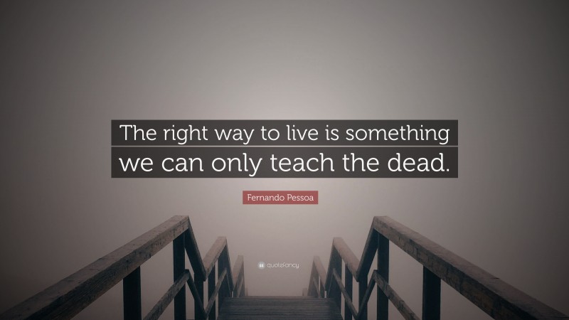 Fernando Pessoa Quote: “The right way to live is something we can only teach the dead.”