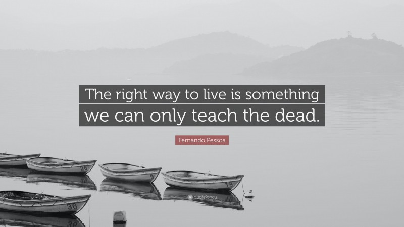 Fernando Pessoa Quote: “The right way to live is something we can only teach the dead.”