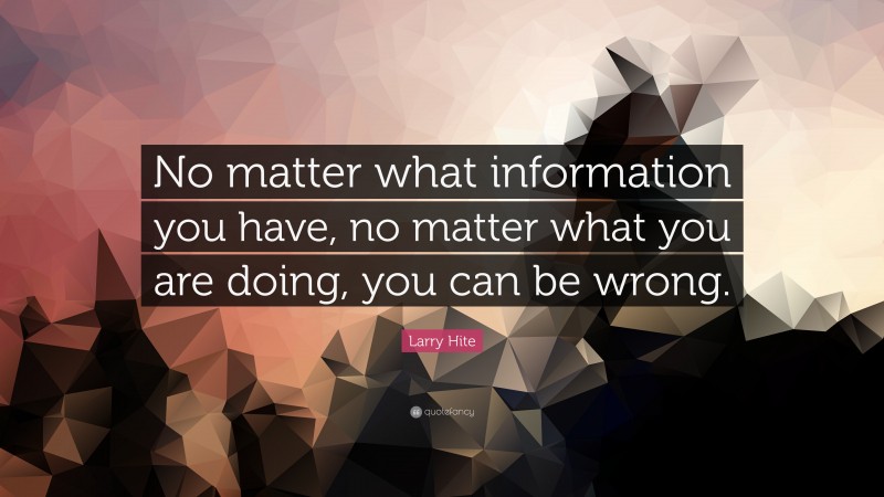 Larry Hite Quote: “No matter what information you have, no matter what you are doing, you can be wrong.”