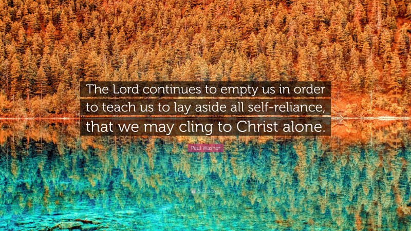 Paul Washer Quote: “The Lord continues to empty us in order to teach us to lay aside all self-reliance, that we may cling to Christ alone.”