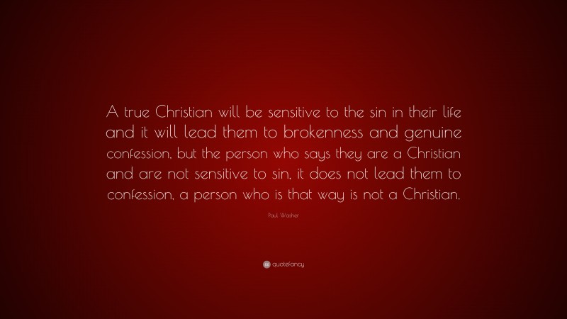 Paul Washer Quote: “A true Christian will be sensitive to the sin in their life and it will lead them to brokenness and genuine confession, but the person who says they are a Christian and are not sensitive to sin, it does not lead them to confession, a person who is that way is not a Christian.”