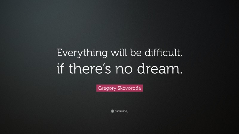 Gregory Skovoroda Quote: “Everything will be difficult, if there’s no dream.”