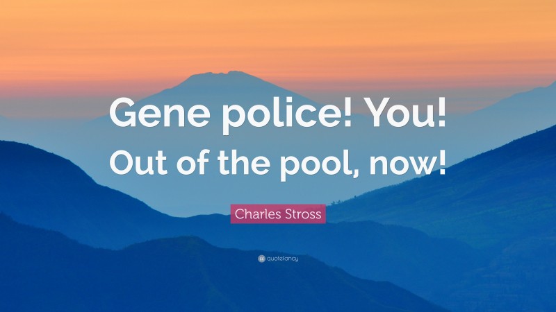 Charles Stross Quote: “Gene police! You! Out of the pool, now!”