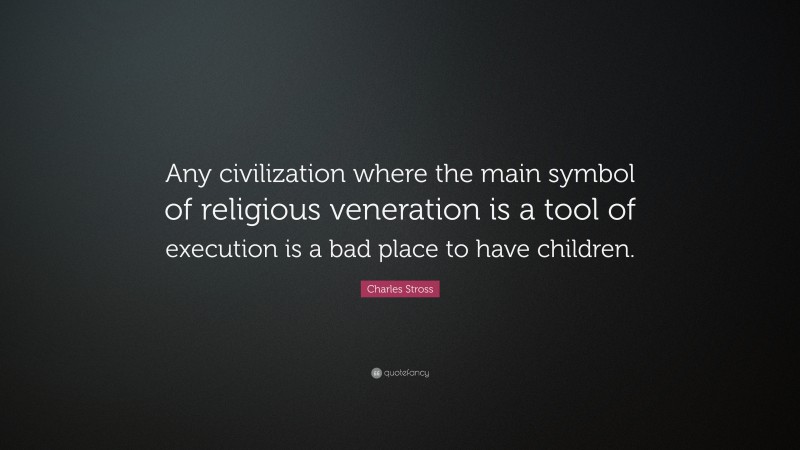 Charles Stross Quote: “Any civilization where the main symbol of religious veneration is a tool of execution is a bad place to have children.”