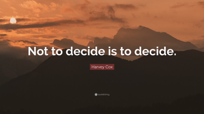 Harvey Cox Quote: “Not to decide is to decide.”