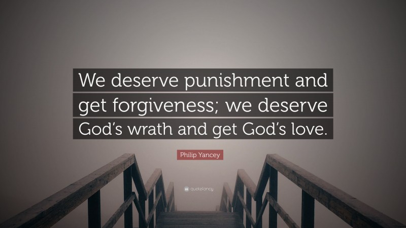Philip Yancey Quote: “We deserve punishment and get forgiveness; we deserve God’s wrath and get God’s love.”