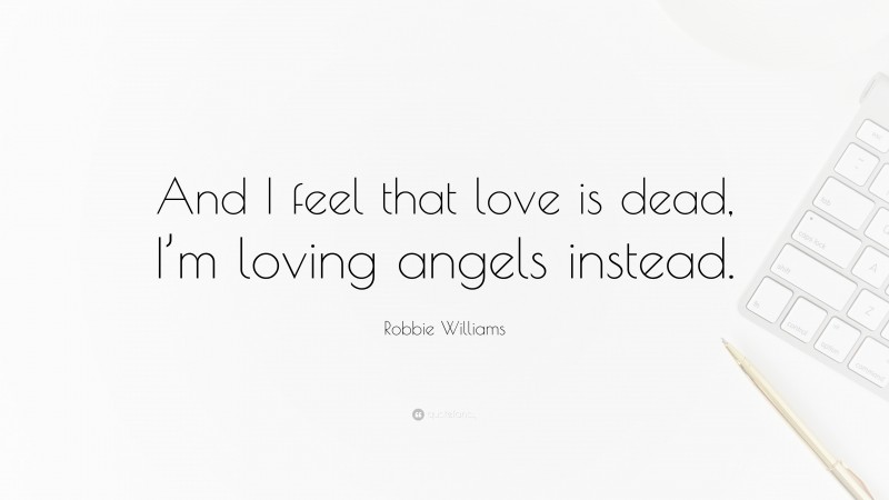 Robbie Williams Quote: “And I feel that love is dead, I’m loving angels instead.”