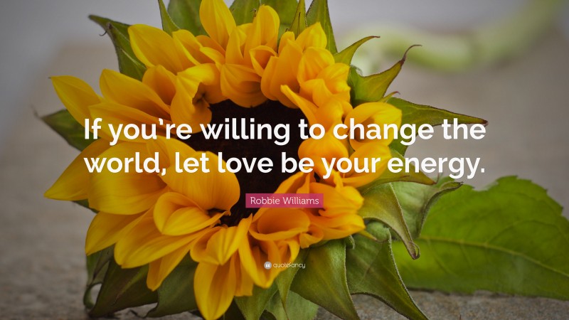 Robbie Williams Quote: “If you’re willing to change the world, let love be your energy.”