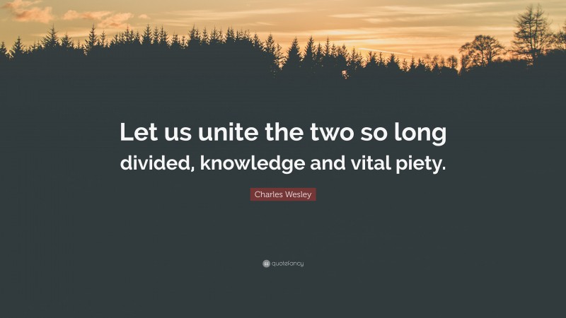 Charles Wesley Quote: “Let us unite the two so long divided, knowledge and vital piety.”