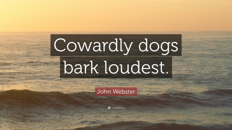 John Webster Quote: “Cowardly dogs bark loudest.”
