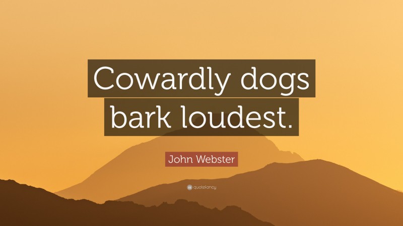 John Webster Quote: “Cowardly dogs bark loudest.”