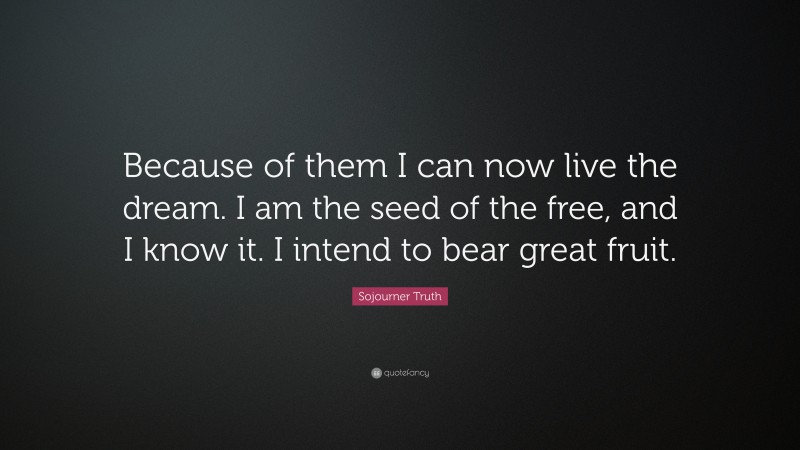 Sojourner Truth Quote: “Because of them I can now live the dream. I am the seed of the free, and I know it. I intend to bear great fruit.”