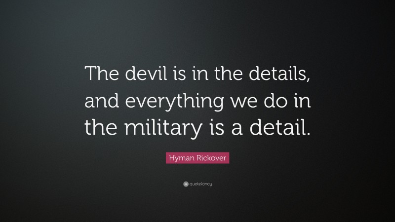 Hyman Rickover Quote: “The devil is in the details, and everything we do in the military is a detail.”