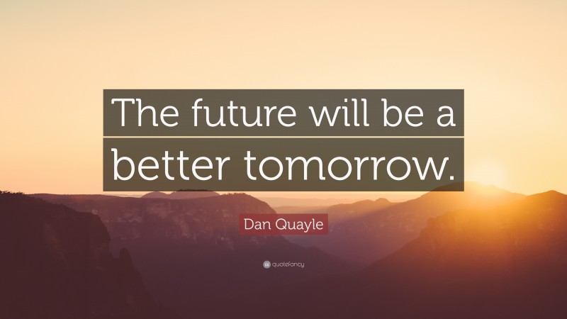 Dan Quayle Quote: “The future will be a better tomorrow.”
