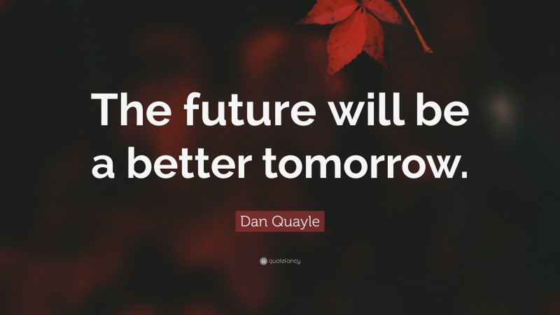 Dan Quayle Quote: “The future will be a better tomorrow.”
