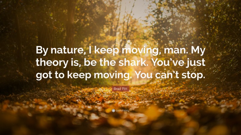 Brad Pitt Quote: “By nature, I keep moving, man. My theory is, be the shark. You’ve just got to keep moving. You can’t stop.”
