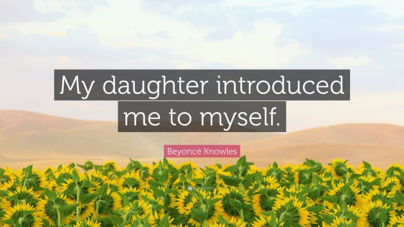 Beyoncé Knowles Quote: “My daughter introduced me to myself.”