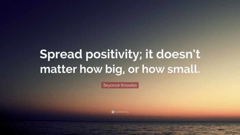 Beyoncé Knowles Quote: “Spread positivity; it doesn’t matter how big, or how small.”