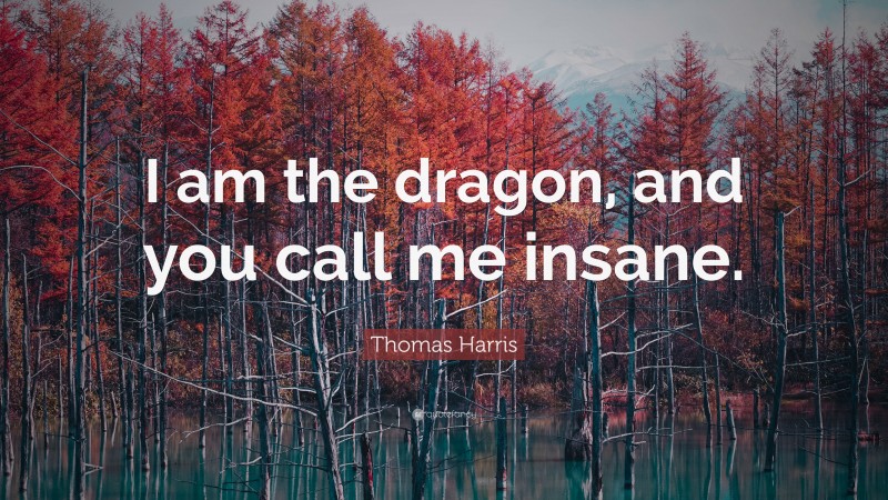 Thomas Harris Quote: “I am the dragon, and you call me insane.”