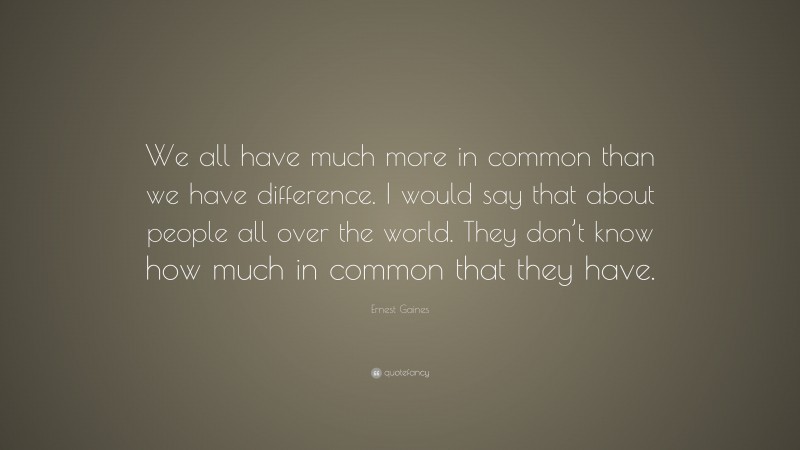 Ernest Gaines Quote: “We all have much more in common than we have difference. I would say that about people all over the world. They don’t know how much in common that they have.”