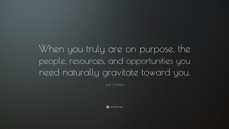 Jack Canfield Quote: “When you truly are on purpose, the people, resources, and opportunities you need naturally gravitate toward you.”