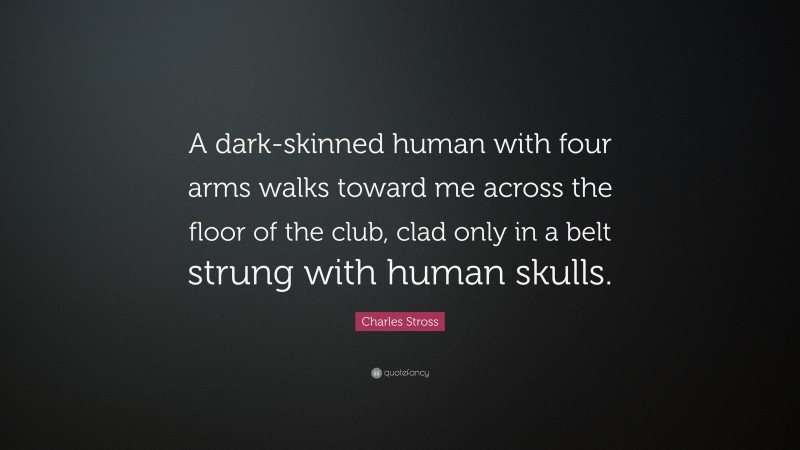 Charles Stross Quote: “A dark-skinned human with four arms walks toward me across the floor of the club, clad only in a belt strung with human skulls.”