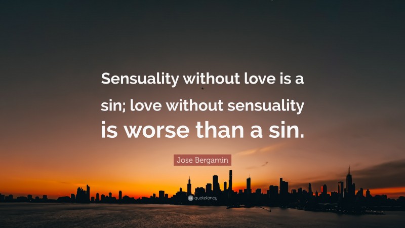 Jose Bergamin Quote: “Sensuality without love is a sin; love without sensuality is worse than a sin.”