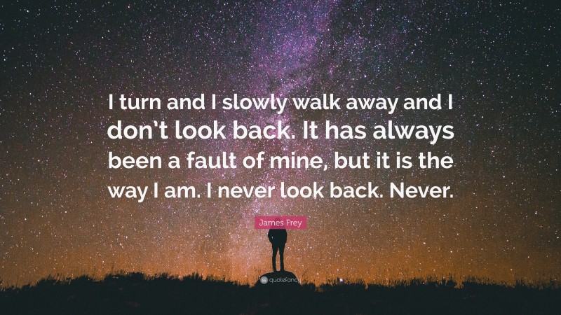 James Frey Quote: “I turn and I slowly walk away and I don’t look back. It has always been a fault of mine, but it is the way I am. I never look back. Never.”