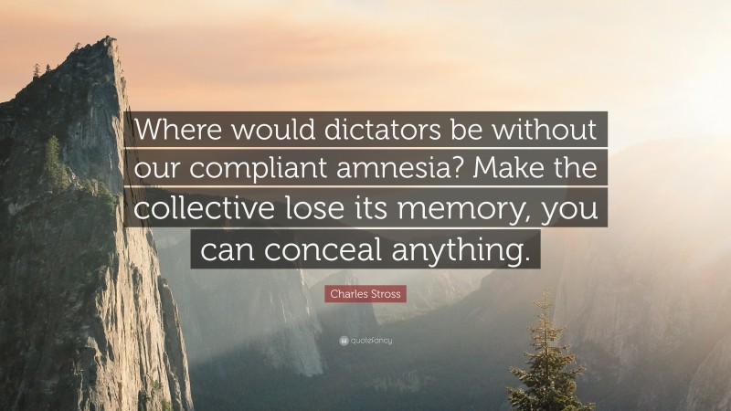 Charles Stross Quote: “Where would dictators be without our compliant amnesia? Make the collective lose its memory, you can conceal anything.”