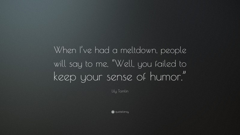Lily Tomlin Quote: “When I’ve had a meltdown, people will say to me, “Well, you failed to keep your sense of humor.””
