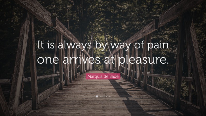 Marquis de Sade Quote: “It is always by way of pain one arrives at pleasure.”