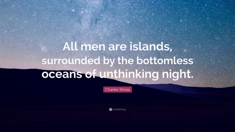 Charles Stross Quote: “All men are islands, surrounded by the bottomless oceans of unthinking night.”