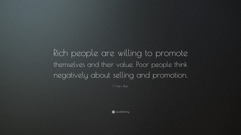 T. Harv Eker Quote: “Rich people are willing to promote themselves and their value. Poor people think negatively about selling and promotion.”