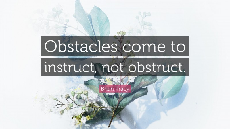 Brian Tracy Quote: “Obstacles come to instruct, not obstruct.”