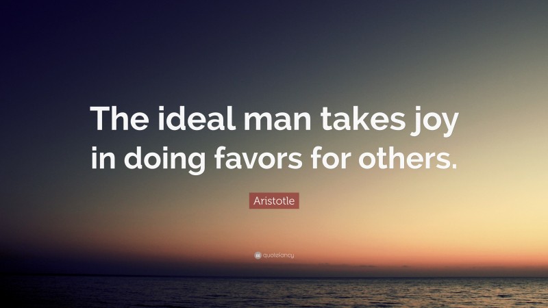Aristotle Quote: “The ideal man takes joy in doing favors for others.”