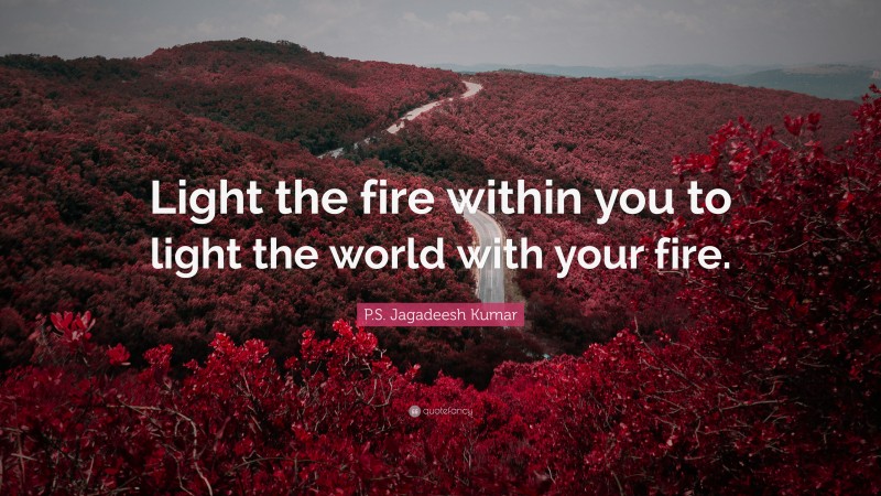 P.S. Jagadeesh Kumar Quote: “Light the fire within you to light the world with your fire.”