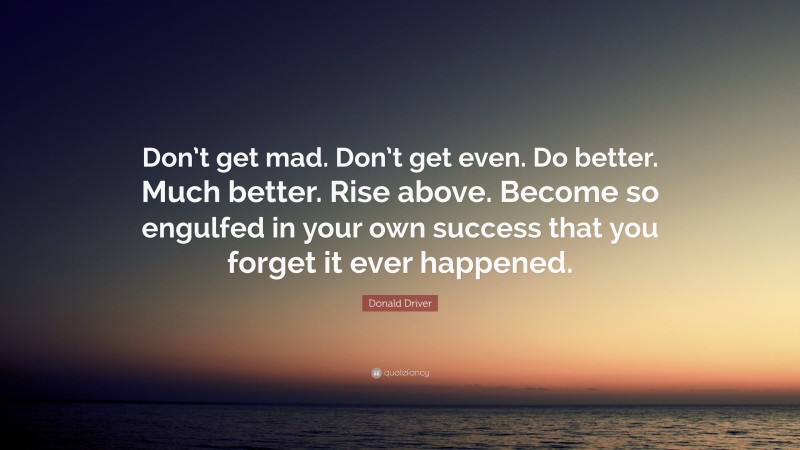 Donald Driver Quote: “Don’t get mad. Don’t get even. Do better. Much better. Rise above. Become so engulfed in your own success that you forget it ever happened.”