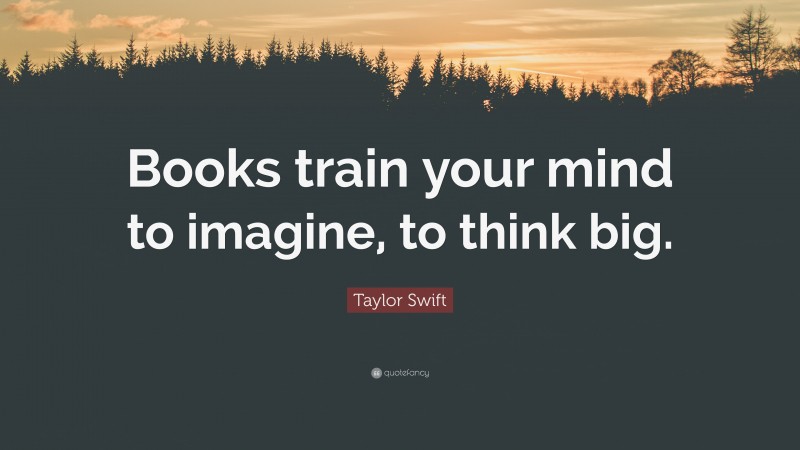 Taylor Swift Quote: “Books train your mind to imagine, to think big.”