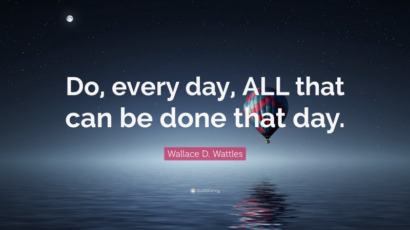 Wallace D. Wattles Quote: “Do, every day, ALL that can be done that day.”