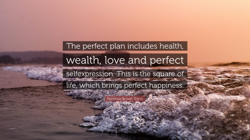 Florence Scovel Shinn Quote: “The perfect plan includes health, wealth, love and perfect selfexpression. This is the square of life, which brings perfect happiness.”