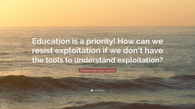 Chimamanda Ngozi Adichie Quote: “Education is a priority! How can we resist exploitation if we don’t have the tools to understand exploitation?”