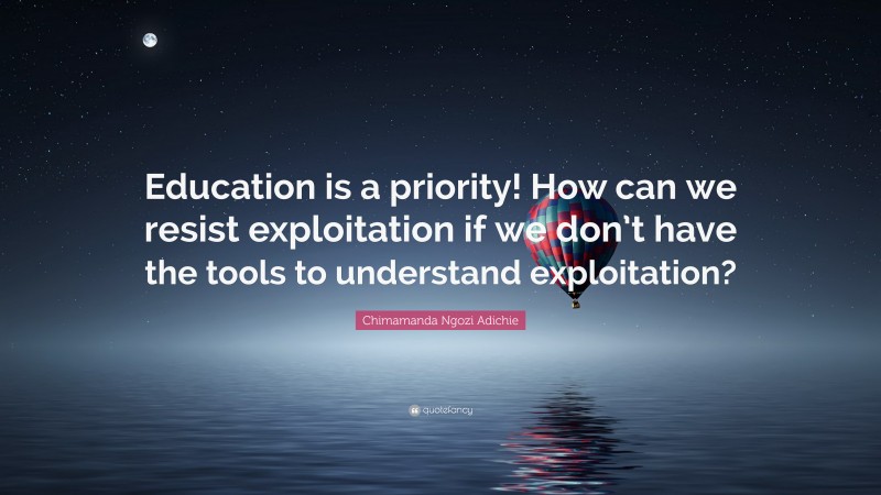 Chimamanda Ngozi Adichie Quote: “Education is a priority! How can we resist exploitation if we don’t have the tools to understand exploitation?”