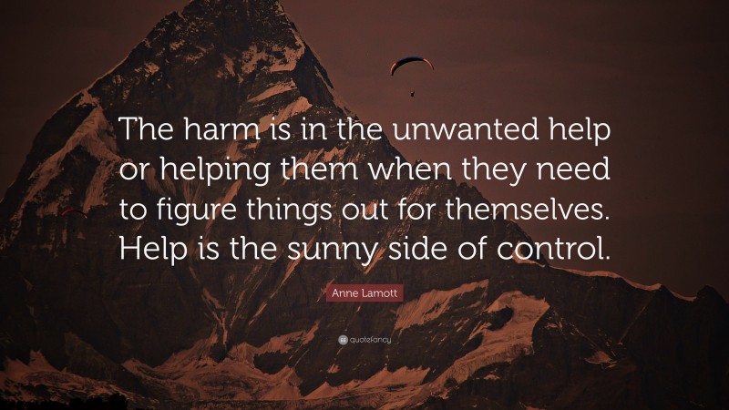 Anne Lamott Quote: “The harm is in the unwanted help or helping them when they need to figure things out for themselves. Help is the sunny side of control.”