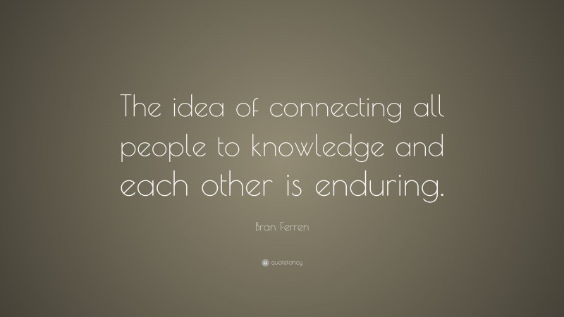 Bran Ferren Quote: “The idea of connecting all people to knowledge and each other is enduring.”
