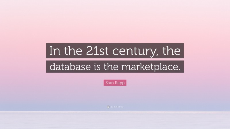Stan Rapp Quote: “In the 21st century, the database is the marketplace.”