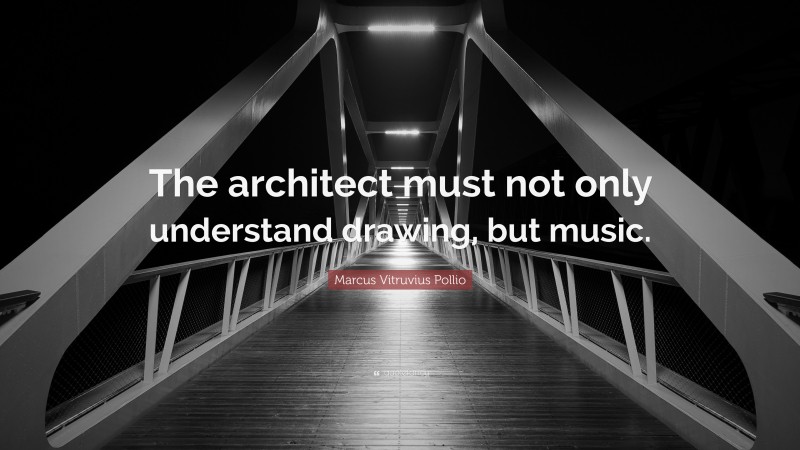Marcus Vitruvius Pollio Quote: “The architect must not only understand drawing, but music.”