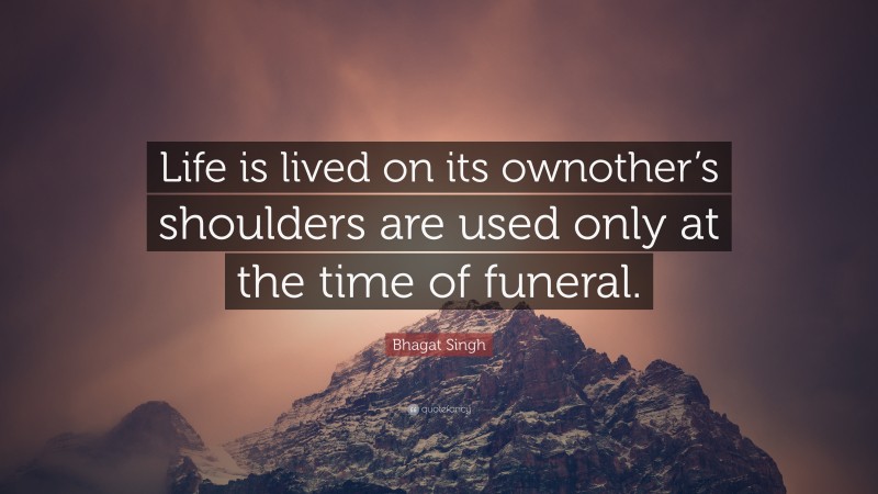 Bhagat Singh Quote: “Life is lived on its ownother’s shoulders are used only at the time of funeral.”