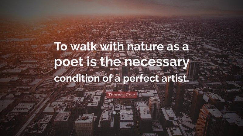 Thomas Cole Quote: “To walk with nature as a poet is the necessary condition of a perfect artist.”