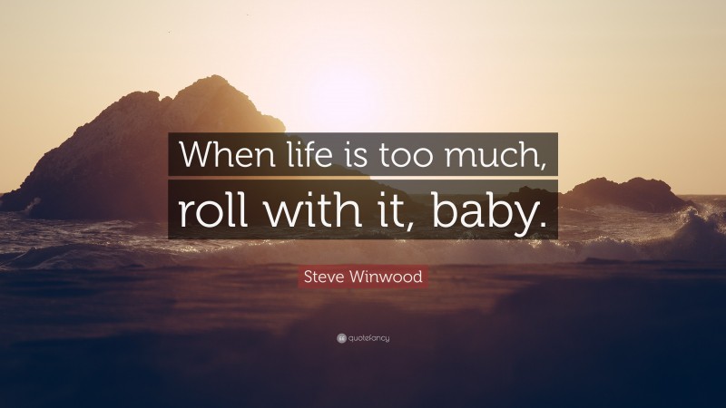 Steve Winwood Quote: “When life is too much, roll with it, baby.”